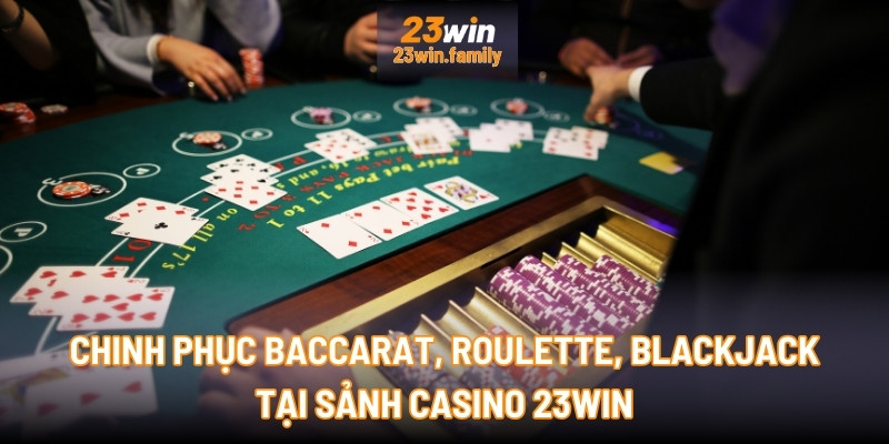 Chinh phục Baccarat, Roulette, Blackjack tại sảnh Casino 23Win