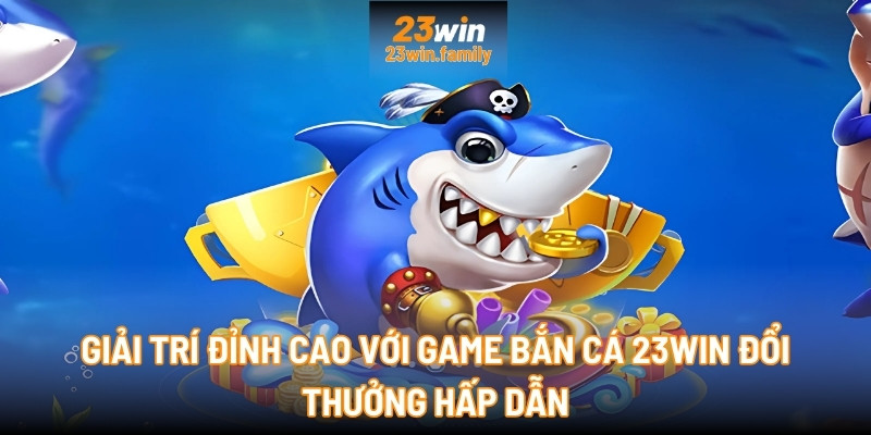 Giải trí đỉnh cao với game Bắn cá 23Win đổi thưởng hấp dẫn