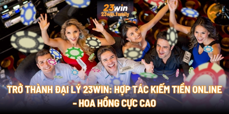 Trở thành Đại lý 23Win hợp tác kiếm tiền online - Hoa hồng cực cao