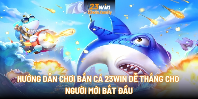 Hướng dẫn chơi Bắn cá 23Win dễ thắng cho người mới bắt đầu