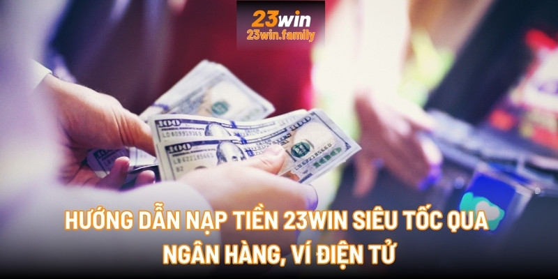 Hướng dẫn nạp tiền 23Win siêu tốc qua ngân hàng, ví điện tử