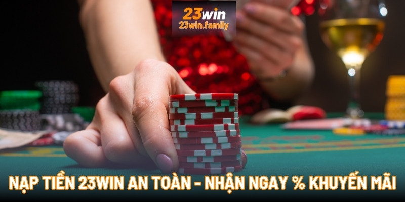 Nạp tiền 23Win an toàn - Nhận ngay % khuyến mãi nạp