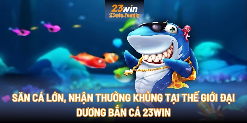 Săn cá lớn, nhận thưởng khủng tại thế giới đại dương Bắn cá 23Win