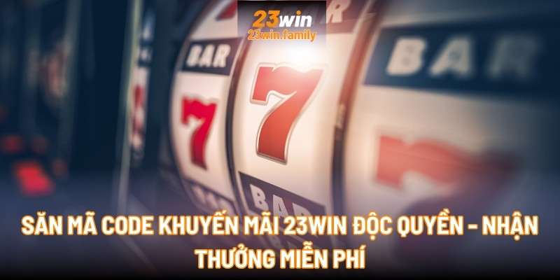 Săn mã Code Khuyến mãi 23Win độc quyền - Nhận thưởng miễn phí