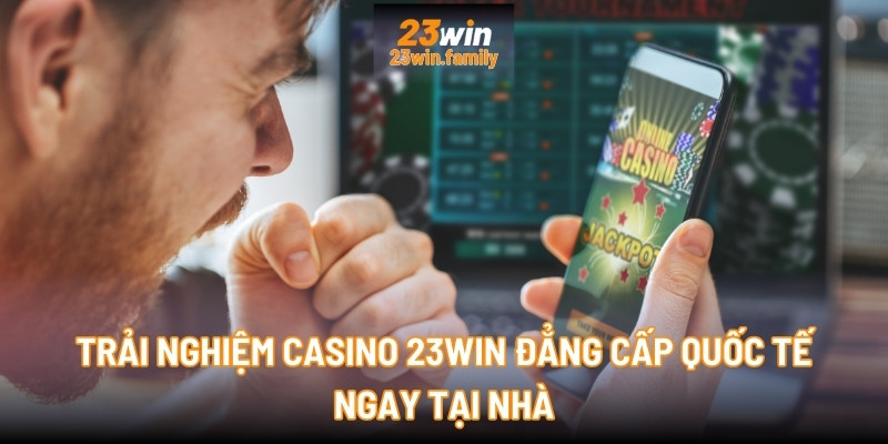 Trải nghiệm Casino 23Win đẳng cấp quốc tế ngay tại nhà