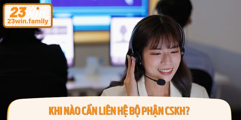 Khi Nào Cần Liên Hệ Bộ Phận CSKH?